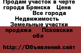 Продам участок в черте города Брянска › Цена ­ 800 000 - Все города Недвижимость » Земельные участки продажа   . Псковская обл.